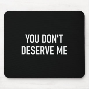 You Don't Deserve Me, Funny, Jokes, Sarcastic, Fam Mouse Pad