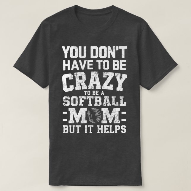 YOU DONT HAVE TO BE CRAZY TO BE A SOFTBALL MOM BUT T-Shirt (Design Front)