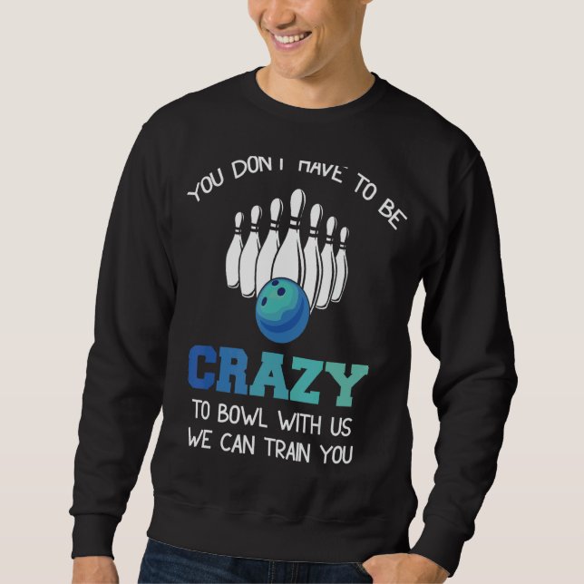 You Don't Have To Be Crazy To Bowl With Us We Can  Sweatshirt (Front)