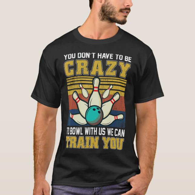 You Don't Have To Be Crazy To Bowl With Us We Can  T-Shirt (Front)