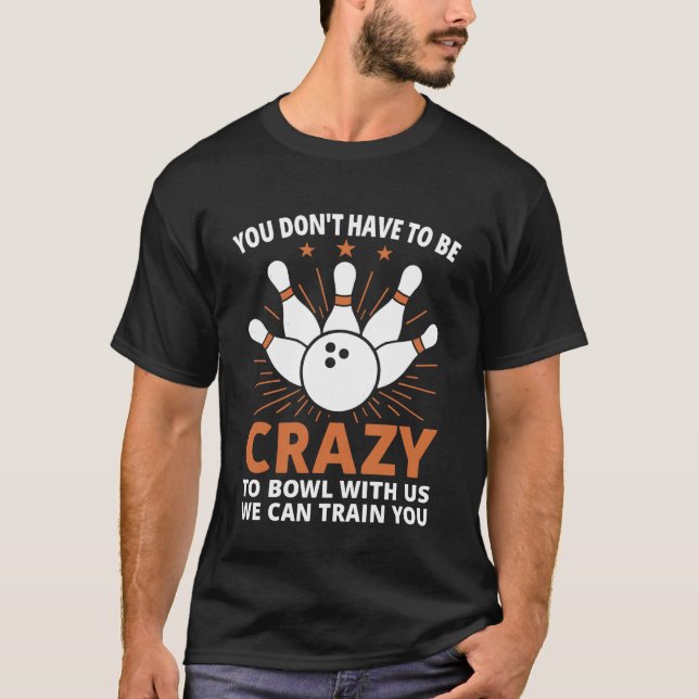 You Don't Have to Be Crazy to Bowl with Us We Can  T-Shirt (Front)
