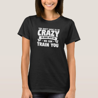 You Don't Have To Be Crazy To Hunt With Us We Can  T-Shirt