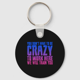You Don't Have To Be Crazy To Work Here We Will Tr Key Ring