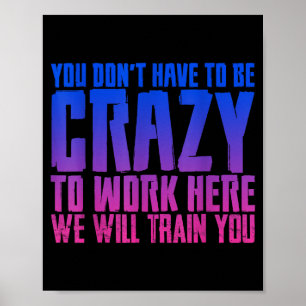 You Don't Have To Be Crazy To Work Here We Will Tr Poster