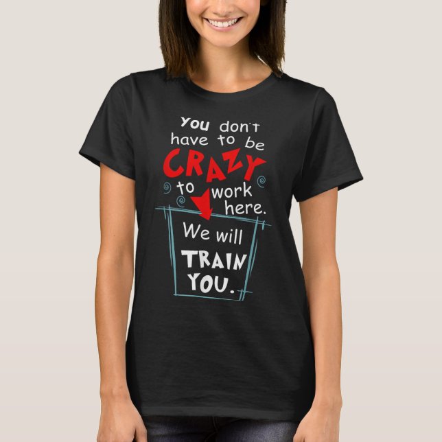 You Don't Have To Be Crazy To Work Here We'll Trai T-Shirt (Front)