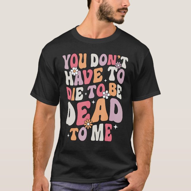 You Don't Have To Die To Be Dead To Me Sarcastic S T-Shirt (Front)