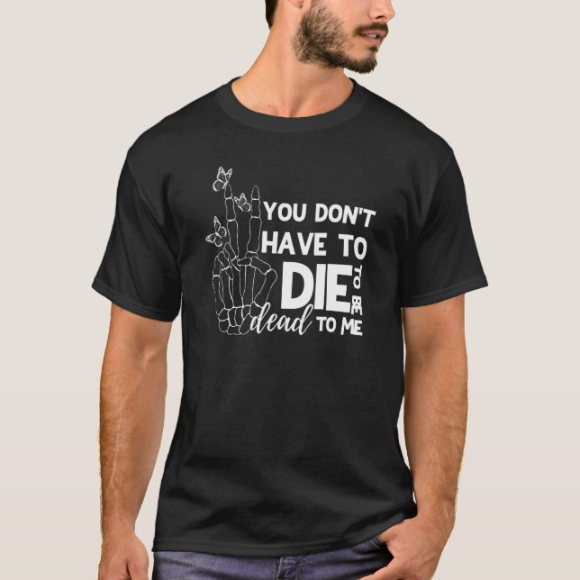 You Don't Have To Die To Be Dead To Me T-Shirt (Front)
