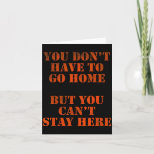 You Don't Have To Go Home But You Can't Stay Here  Card
