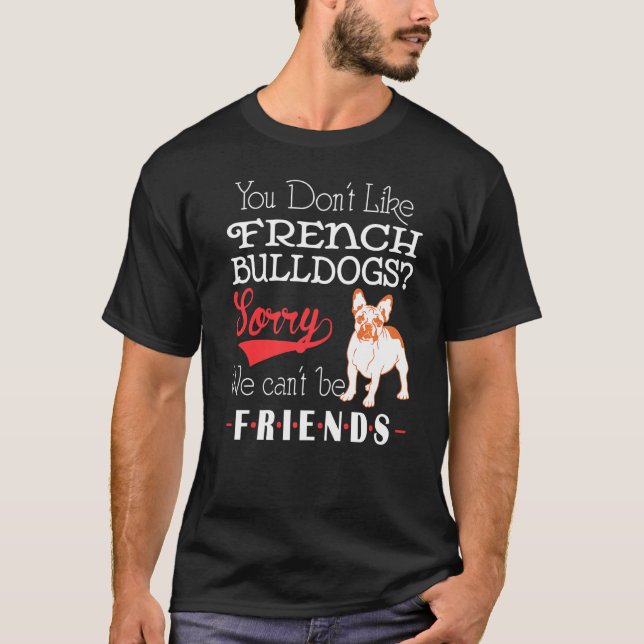 You Dont Like French Bulldogs Sorry We Cant Be Fri T-Shirt (Front)