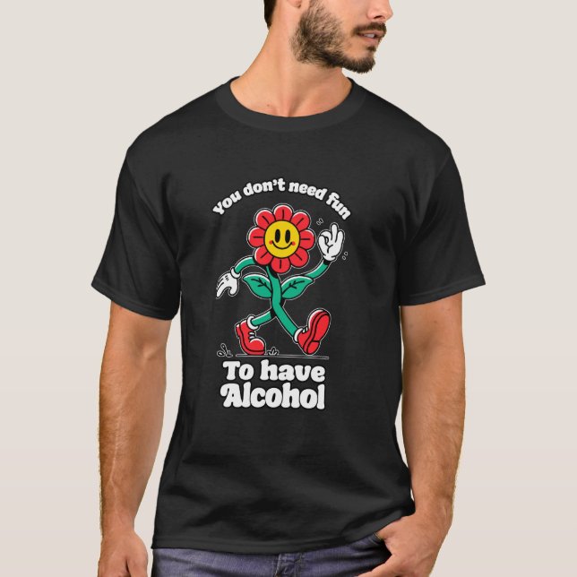 YOU DON'T NEED FUN TO HAVE ALCOHOL Funny drinking  T-Shirt (Front)