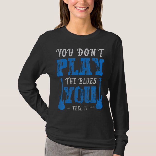 You Dont Play The Blues You Feel It   Blues Music T-Shirt (Front)