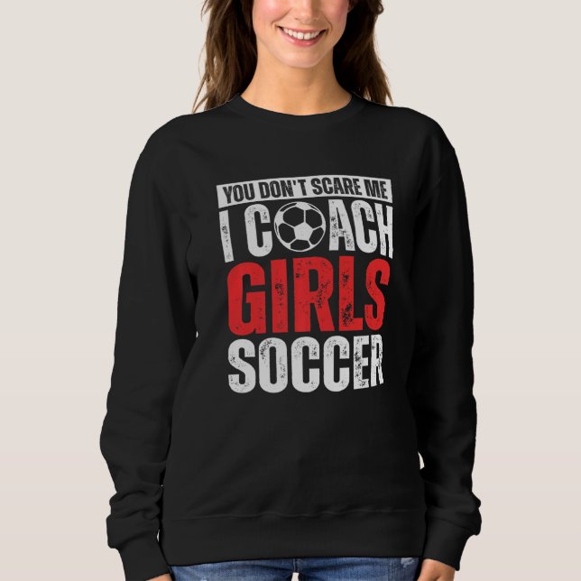 You Don't Scare Me I Coach Girls Soccer  Soccer Co Sweatshirt (Front)
