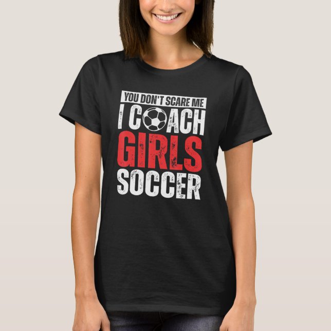You Don't Scare Me I Coach Girls Soccer  Soccer Co T-Shirt (Front)