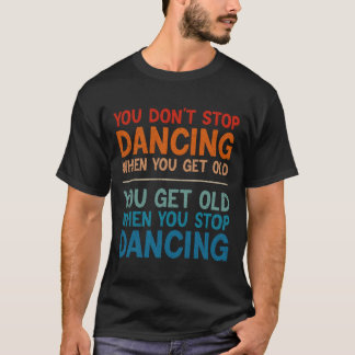 You Don't Stop Dancing When You Get Old Cute Dance T-Shirt