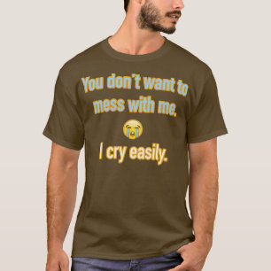You dont want to mess with me I cry easily T-Shirt