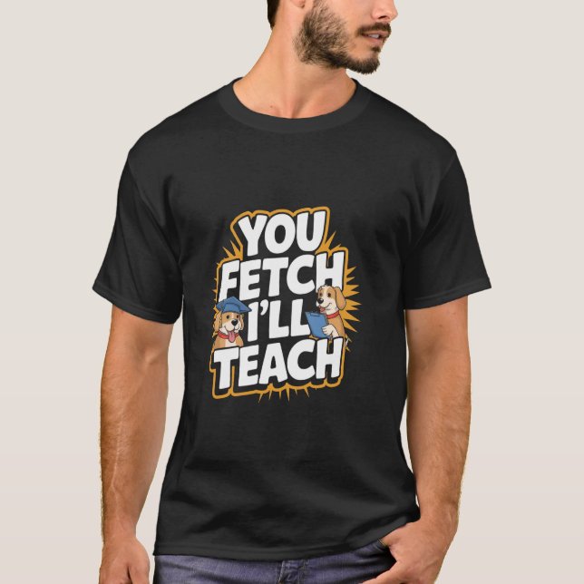 You Fetch I'll Teach Funny Dog Trainer T-Shirt (Front)