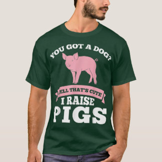 You Got A Dog Cute I Raise Pigs Pig Farmer Animals T-Shirt