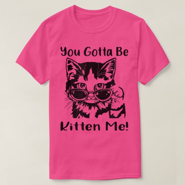 You Gotta Be Kitten Me  T-Shirt (Design Front)