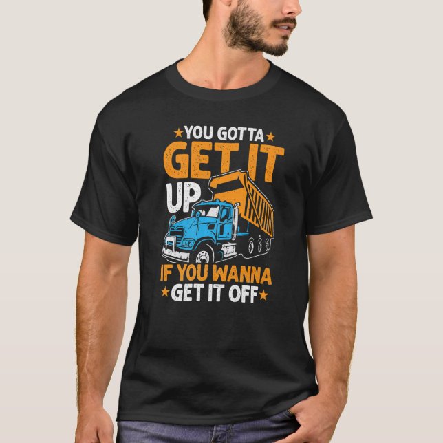You Gotta Get  Dump Truck Driver Trucking Dad Mens T-Shirt (Front)
