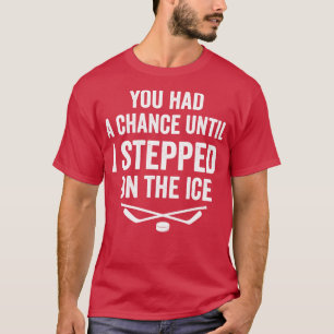 You had a chance until i stepped on the ice shirt