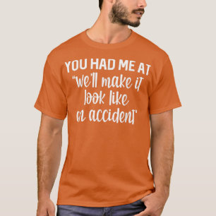You Had Me At We'll Make It Look Like An Accident T-Shirt