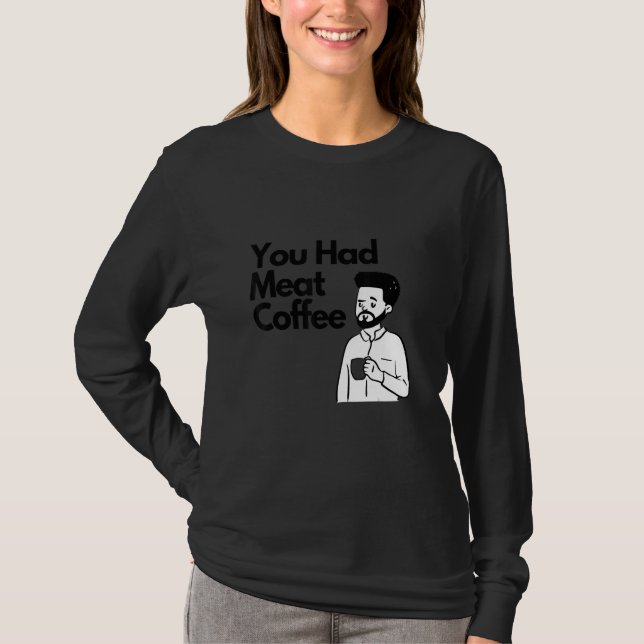 You Had Meat Coffee  Everything Caffeine T-Shirt (Front)