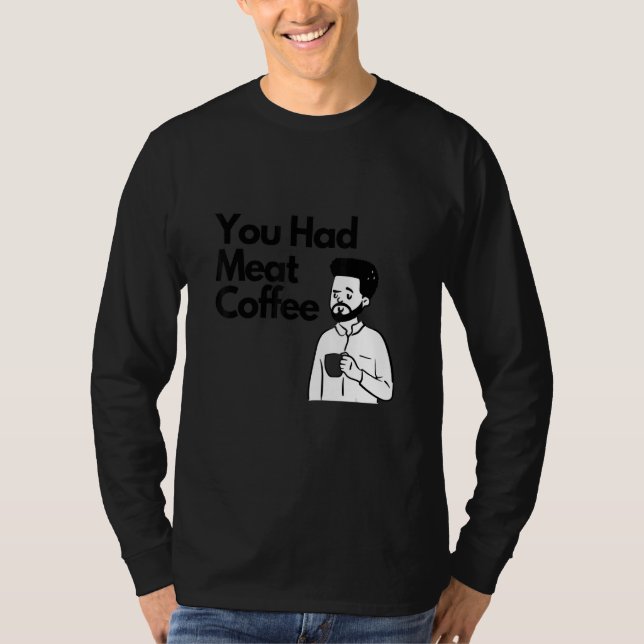 You Had Meat Coffee  Everything Caffeine T-Shirt (Front)