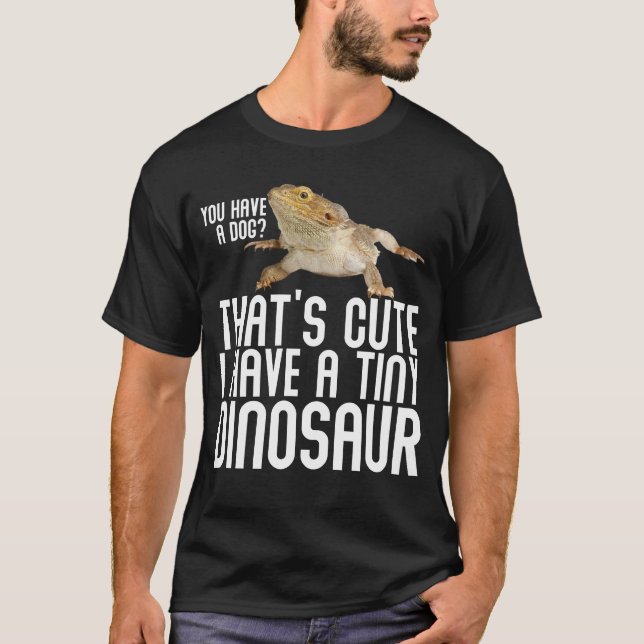 You Have A Dog I Have Tiny Dinosaur Bearded Dragon T-Shirt (Front)