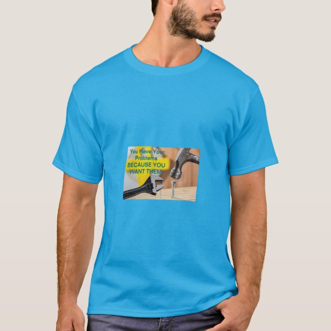 You Have Your Problems Because You Want Them – Fun T-Shirt (Front)