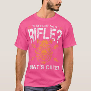 You Hunt With Rifle Thats Cute For A Hunting Fan T-Shirt