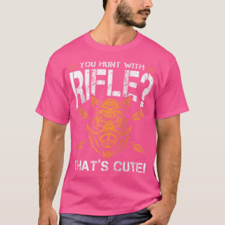 You Hunt With Rifle Thats Cute For A Hunting Fan 	 T-Shirt