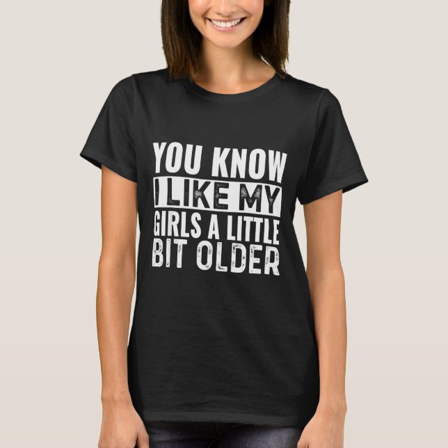You Know I Like My Girls A Little Bit Older Funny  T-Shirt (Front)