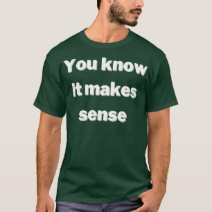 You know it makes sense T-Shirt
