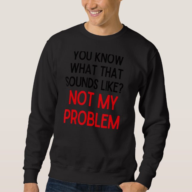You Know What That Sounds Like Not My Problem  2 Sweatshirt (Front)
