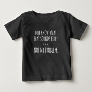 You Know What That Sounds Like Not My Problem Baby T-Shirt