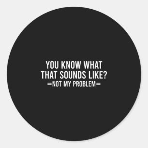 You know what that sounds like not my problem classic round sticker