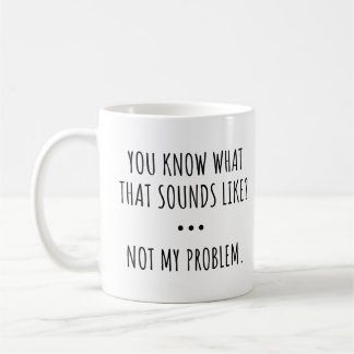 YOU KNOW WHAT THAT SOUNDS LIKE? NOT MY PROBLEM. COFFEE MUG