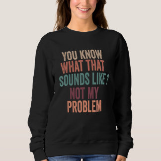 You Know What That Sounds Like Not My Problem Funn Sweatshirt