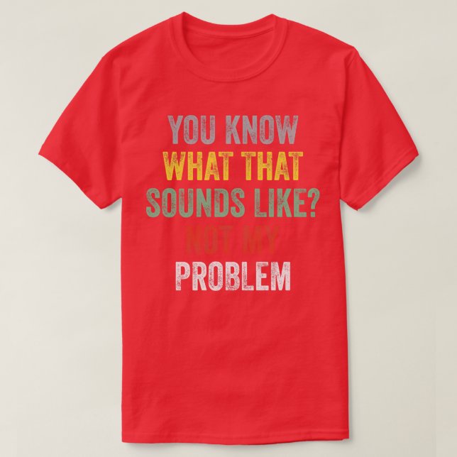 You Know What That Sounds Like Not My Problem Funn T-Shirt (Design Front)