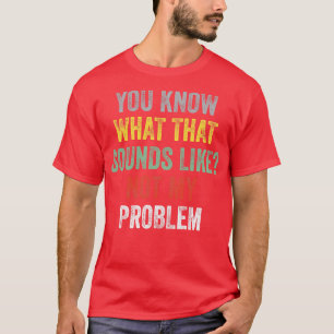 You Know What That Sounds Like Not My Problem Funn T-Shirt