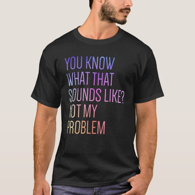 You Know What That Sounds Like Not My Problem Funn T-Shirt (Front)