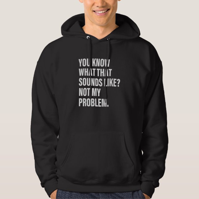 You Know What That Sounds Like Not My Problem   Hoodie (Front)