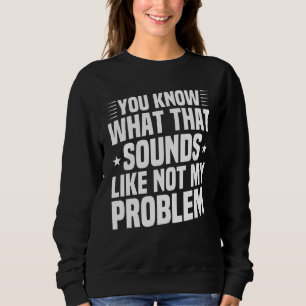 You Know What That Sounds Like Not My Problem Sar Sweatshirt