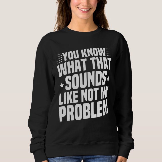 You Know What That Sounds Like Not My Problem  Sar Sweatshirt (Front)