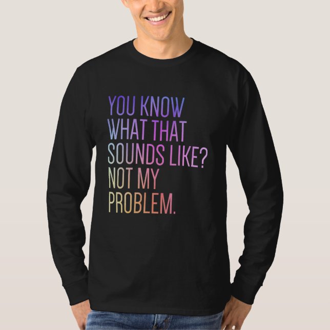 You Know What That Sounds Like Not My Problem  Sar T-Shirt (Front)