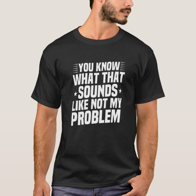 You Know What That Sounds Like Not My Problem  Sar T-Shirt (Front)