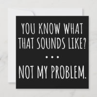 You Know What That Sounds Like Not My Problem