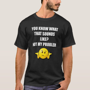 YOU KNOW WHAT THAT SOUNDS LIKE NOT MY PROBLEM T-Shirt