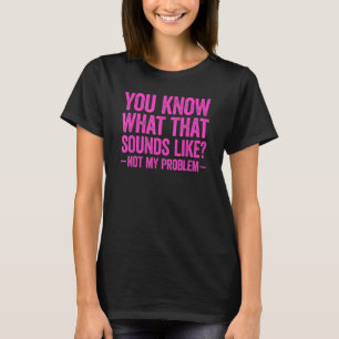 You Know What That Sounds Like Not My Problem T-Shirt