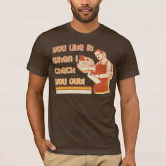 You like it when I check you out! T-Shirt